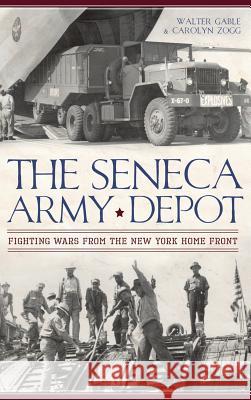 The Seneca Army Depot: Fighting Wars from the New York Home Front Walter Gable Carolyn Zogg 9781540207708 History Press Library Editions