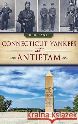 Connecticut Yankees at Antietam John Banks 9781540208187 History Press Library Editions