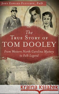 The True Story of Tom Dooley: From Western North Carolina Mystery to Folk Legend John Edward Fletcher Edith Marie Ferguson Carter 9781540208460