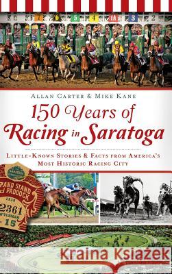 150 Years of Racing in Saratoga: Little-Known Stories & Facts from America's Most Historic Racing City Allan Carter Mike Kane 9781540208682 History Press Library Editions