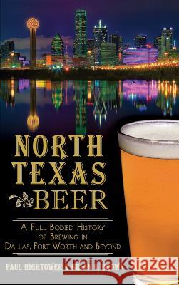 North Texas Beer: A Full-Bodied History of Brewing in Dallas, Fort Worth and Beyond Paul Hightower 9781540209924 History Press Library Editions