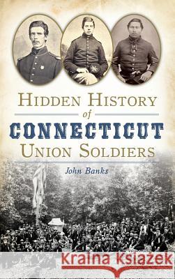 Hidden History of Connecticut Union Soldiers John Banks 9781540212429 History Press Library Editions