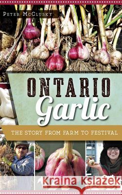 Ontario Garlic: The Story from Farm to Festival Peter McClusky 9781540213426 History Press Library Editions