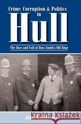 Crime, Corruption & Politics in Hull: The Rise and Fall of Boss Smith's Old Ring John Galluzzo 9781540217523 History Press Library Editions