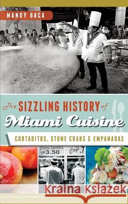 The Sizzling History of Miami Cuisine: Cortaditos, Stone Crabs & Empanadas Mandy Baca 9781540232915 History Press Library Editions