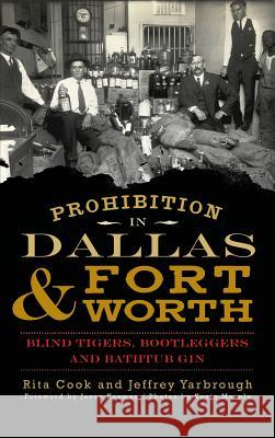 Prohibition in Dallas & Fort Worth: Blind Tigers, Bootleggers and Bathtub Gin Rita Cook Jeffrey Yarbrough Kevin Marple 9781540233172 History Press Library Editions
