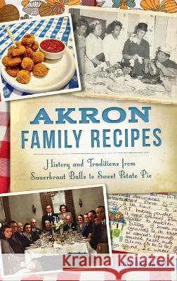 Akron Family Recipes: History and Traditions from Sauerkraut Balls to Sweet Potato Pie Judy Orr James 9781540252807 History PR