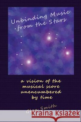 Unbinding Music from the Stars: a vision of the music score unencumbered by time Smith, Glen 9781540303448