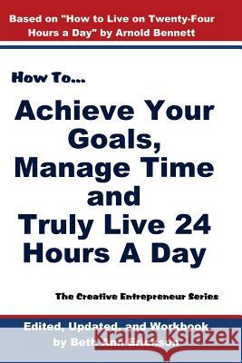 How to Achieve Your Goals, Manage Time, and Truly Live 24 Hours a Day: The Creative Entrepreneur Series Arnold Bennett Beth Ann Erickson 9781540324146