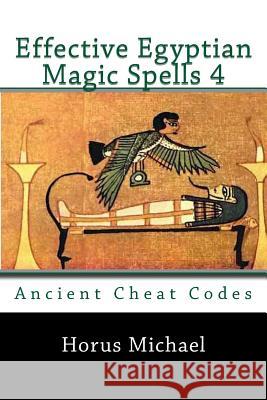 Effective Egyptian Magic Spells 4: Ancient Cheat Codes Horus Michael 9781540332400 Createspace Independent Publishing Platform