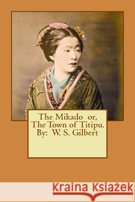 The Mikado or, The Town of Titipu. By: W. S. Gilbert ( a comic opera ) Gilbert, W. S. 9781540352019 Createspace Independent Publishing Platform