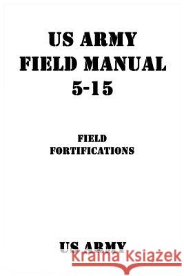 US Army Field Manual 5-15 Field Fortifications Us Army                                  Patrick J. Shrier 9781540391131 Createspace Independent Publishing Platform