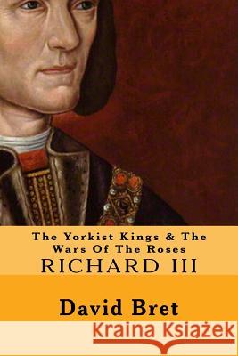 The Yorkist Kings & The Wars Of The Roses: Richard III Bret, David 9781540410610 Createspace Independent Publishing Platform