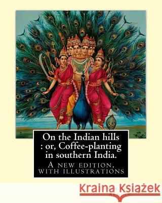 On the Indian hills: or, Coffee-planting in southern India. By: Edwin Lester Arnold: A new edition, with illustrations Arnold, Edwin Lester 9781540416674