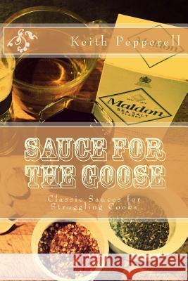 Sauce For The Goose: Classic Sauces for Struggling Cooks Pepperell, Keith 9781540432742 Createspace Independent Publishing Platform