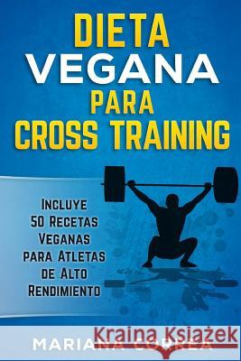 DIETA VEGANA Para CROSS TRAINING: Incluye 50 Recetas Veganas para Atletas de Alto Rendimiento Correa, Mariana 9781540464958