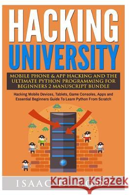 Hacking University Mobile Phone & App Hacking And The Ultimate Python Programming For Beginners: Hacking Mobile Devices, Tablets, Game Consoles, Apps Cody, Isaac D. 9781540510167 Createspace Independent Publishing Platform