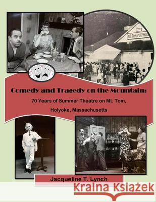Comedy and Tragedy on the Mountain: 70 Years of Summer Theatre on Mt. Tom, Holyoke, Massachusetts Jacqueline T Lynch 9781540532459