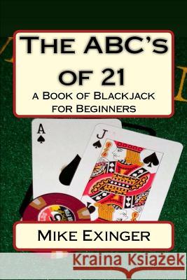 The ABC's of 21: a Book of Blackjack for Beginners Mike Exinger 9781540589651 Createspace Independent Publishing Platform