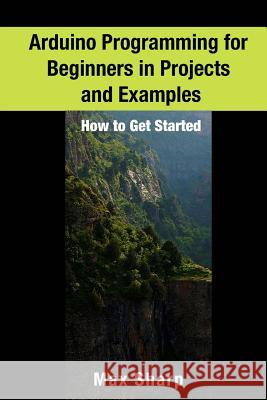 Arduino Programming for Beginners in Projects and Examples: How to Get Started Max Sharp 9781540636898 Createspace Independent Publishing Platform