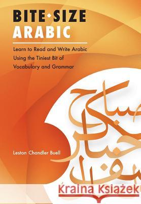 Bite-Size Arabic: Learn to Read and Write Arabic Using the Tiniest Bit of Vocabulary and Grammar Leston Chandler Buell 9781540638762