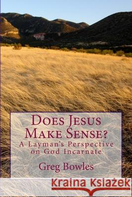Does Jesus Make Sense?: A Layman's Perspective on God Incarnate Greg Bowles 9781540662125