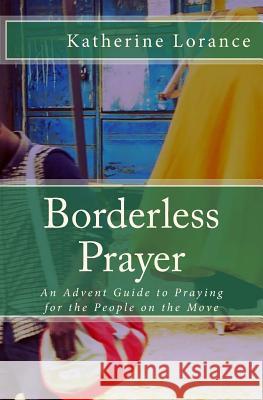 Borderless Prayer: An Advent Guide to Praying for the People on the Move Katherine Lorance 9781540664105 Createspace Independent Publishing Platform