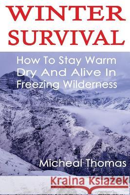 Winter Survival: How To Stay Warm, Dry And Alive In Freezing Wilderness: (Prepper's Guide, Survival Guide, Alternative Medicine, Emerge Thomas, Micheal 9781540675651