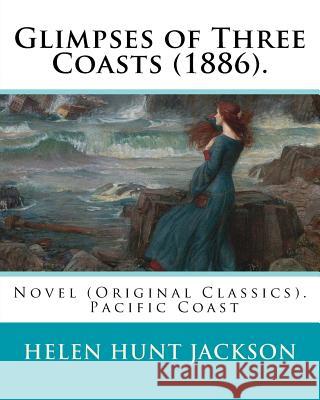 Glimpses of Three Coasts (1886). By: Helen Jackson: Novel (Original Classics). Helen Maria Hunt Jackson, born Helen Fiske (October 15, 1830 - August 1 Jackson, Helen 9781540785596 Createspace Independent Publishing Platform