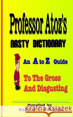 Professor Atoz's Nasty Dictionary: An A to Z Guide to the Gross and Disgusting Walter D. Petrovic 9781540841261
