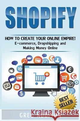 Shopify: How To Create Your Online Empire!- E-commerce, Dropshipping and Making Money Online Addison, Greg 9781540850430 Createspace Independent Publishing Platform