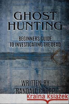 Ghost Hunting: A Beginners Guide to Investigating the Dead. Randall Cropp 9781540859389 Createspace Independent Publishing Platform