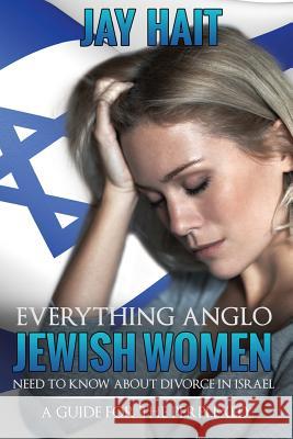 Everything Anglo Jewish women need to know about divorce In Israel: A guide for the perplexed Hait Adv, Jay 9781540864321