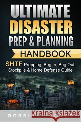 Ultimate Disaster Prep & Planning Handbook: SHTF Prepping, Bug In, Bug Out, Stockpile & Home Defense Guide Jones, Robbie J. 9781540886750 Createspace Independent Publishing Platform