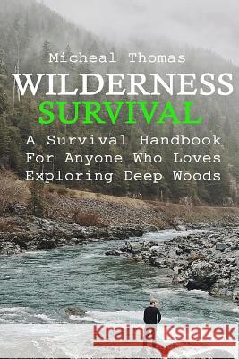 Wilderness Survival: A Survival Handbook For Anyone Who Loves Exploring Deep Woods: (+ Bonus Part About Wise Prepping)(Prepper's Guide, Sur Thomas, Micheal 9781540888273