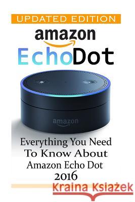 Amazon Echo Dot: Everything you Need to Know About Amazon Echo Dot 2016: (Updated Edition) (2nd Generation, Amazon Echo, Dot, Echo Dot, Strong, Adam 9781540896292 Createspace Independent Publishing Platform