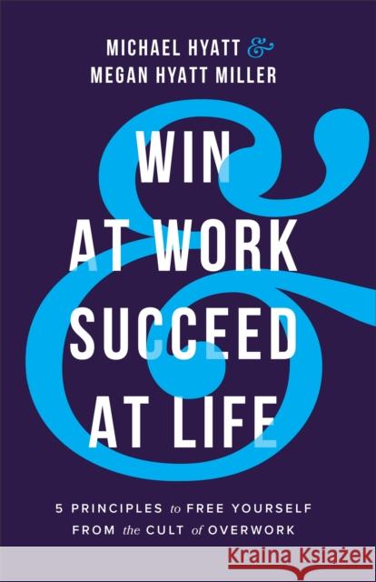 Win at Work and Succeed at Life - 5 Principles to Free Yourself from the Cult of Overwork Megan Hyatt Miller 9781540900975