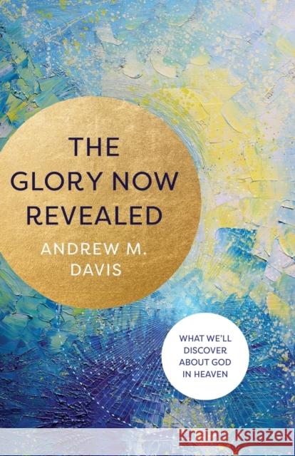 The Glory Now Revealed - What We`ll Discover about God in Heaven Andrew M. Davis 9781540901040