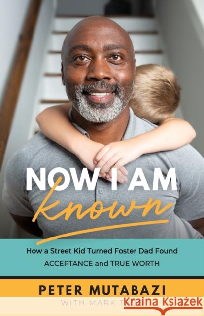 Now I Am Known: How a Street Kid Turned Foster Dad Found Acceptance and True Worth Peter Mutabazi Mark Tabb 9781540901989 Baker Books