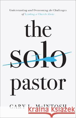 The Solo Pastor: Understanding and Overcoming the Challenges of Leading a Church Alone McIntosh, Gary L. 9781540903051 Baker Books