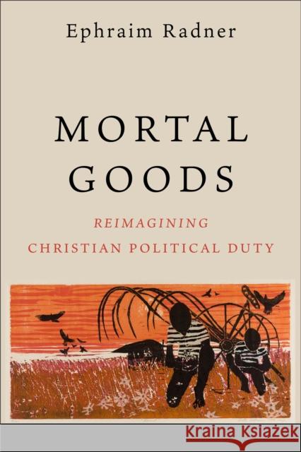 Mortal Goods: Reimagining Christian Political Duty Ephraim Radner   9781540963802