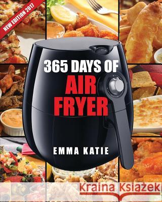 Air Fryer Cookbook: 365 Days of Air Fryer Cookbook - 365 Healthy, Quick and Easy Recipes to Fry, Bake, Grill, and Roast with Air Fryer (Ev Emma Katie 9781541148765 Createspace Independent Publishing Platform