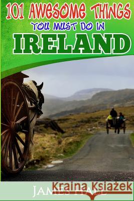 Ireland: 101 Awesome Things You Must Do In Ireland: Ireland Travel Guide to The Land of A Thousand Welcomes. The True Travel Gu Hall, James 9781541171787 Createspace Independent Publishing Platform