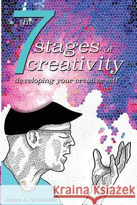 The 7 Stages of Creativity: Developing Your Creative Self James a. Whittaker 9781541192072