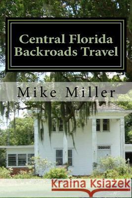 Central Florida Backroads Travel: Day Trips Off The Beaten Path Miller, Mike 9781541199668 Createspace Independent Publishing Platform