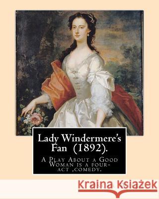 Lady Windermere's Fan (1892). By: Oscar Wilde: A Play About a Good Woman is a four-act comedy by Oscar Wilde. Wilde, Oscar 9781541221024