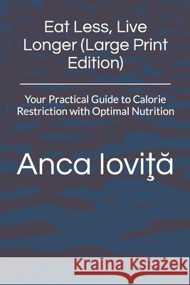 Eat Less, Live Longer (Large Print Edition): Your Practical Guide to Calorie Restriction with Optimal Nutrition Iovita, Anca 9781541229501