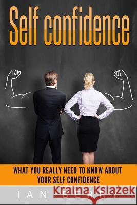 Self Confidence: What You Really Need To Know About Your Self Confidence Berry, Ian 9781541251380