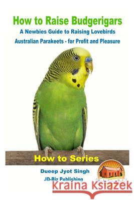How to Raise Budgerigars - A Newbie's Guide to Raising Lovebirds - Australian Parakeets - for Profit and Pleasure Davidson, John 9781541295520 Createspace Independent Publishing Platform