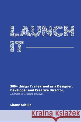 Launch It: 300+ things I've learned as a Designer, Developer and Creative Director. A handbook for digital creatives. Mielke, Shane Seminole 9781541302488 Createspace Independent Publishing Platform